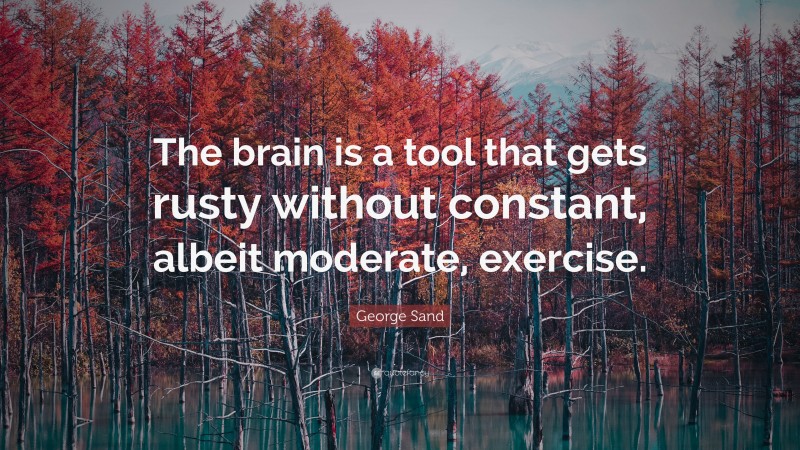 George Sand Quote: “The brain is a tool that gets rusty without constant, albeit moderate, exercise.”