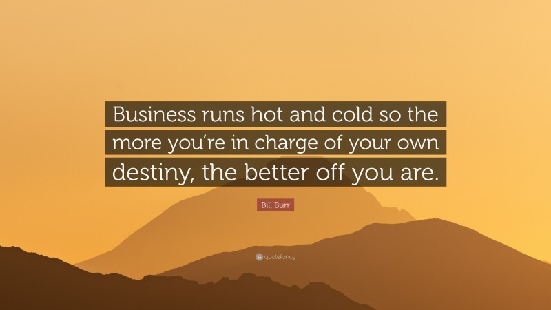 Bill Burr Quote: “Business runs hot and cold so the more you’re in charge of your own destiny, the better off you are.”