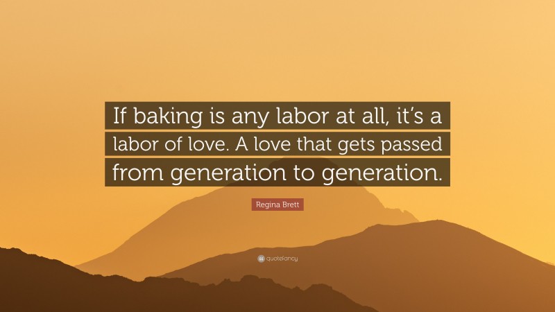 Regina Brett Quote: “If baking is any labor at all, it’s a labor of love. A love that gets passed from generation to generation.”