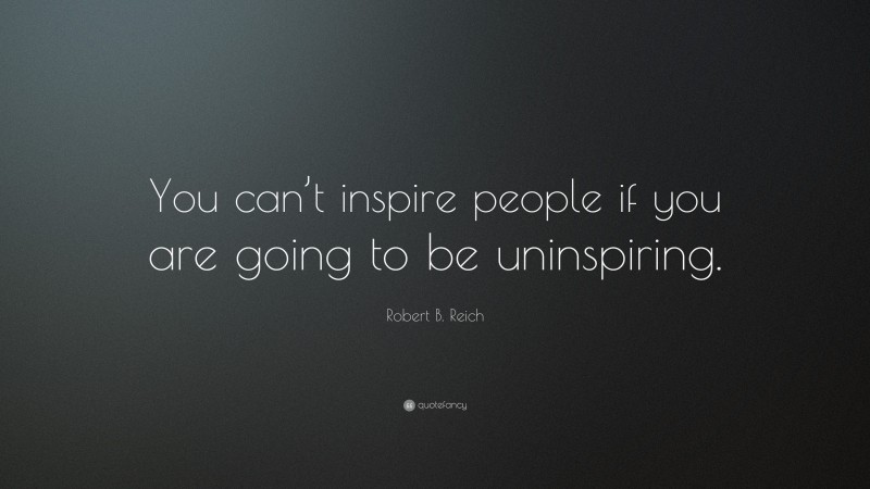 Robert B. Reich Quote: “You can’t inspire people if you are going to be uninspiring.”