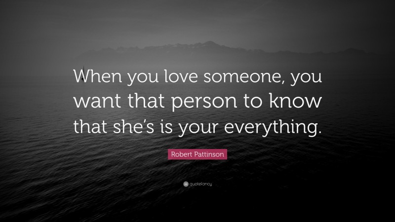 Robert Pattinson Quote: “When you love someone, you want that person to know that she’s is your everything.”
