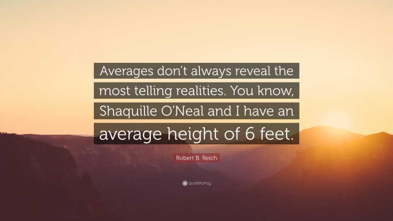 Robert B. Reich Quote: “Averages don’t always reveal the most telling realities. You know, Shaquille O’Neal and I have an average height of 6 feet.”