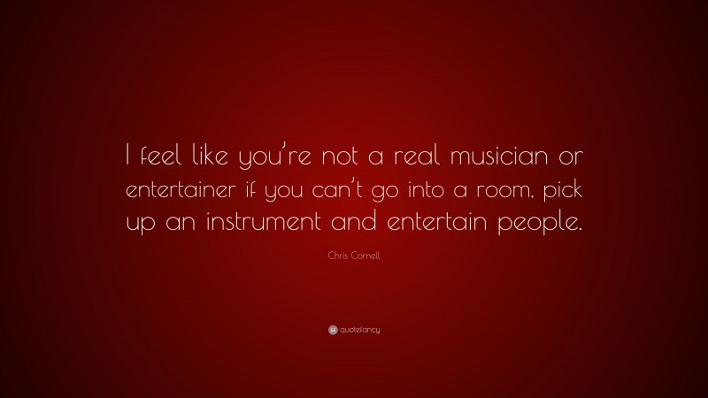 Chris Cornell Quote: “I feel like you’re not a real musician or entertainer if you can’t go into a room, pick up an instrument and entertain people.”