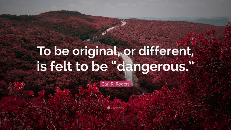 Carl R. Rogers Quote: “To be original, or different, is felt to be “dangerous.””