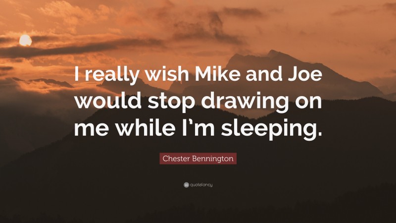 Chester Bennington Quote: “I really wish Mike and Joe would stop drawing on me while I’m sleeping.”