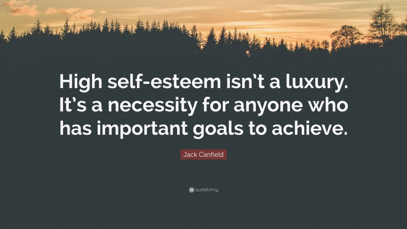 Jack Canfield Quote: “High self-esteem isn’t a luxury. It’s a necessity for anyone who has important goals to achieve.”