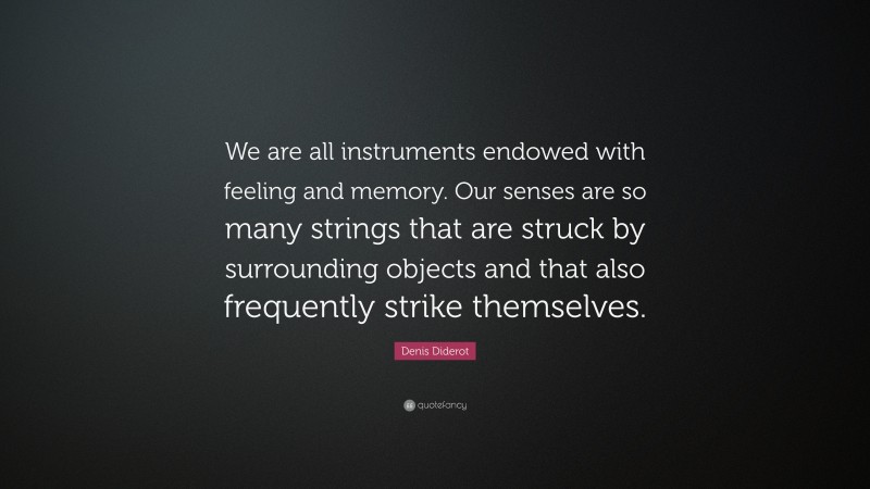 Denis Diderot Quote: “We are all instruments endowed with feeling and memory. Our senses are so many strings that are struck by surrounding objects and that also frequently strike themselves.”