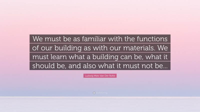 Ludwig Mies Van Der Rohe Quote: “We must be as familiar with the functions of our building as with our materials. We must learn what a building can be, what it should be, and also what it must not be...”
