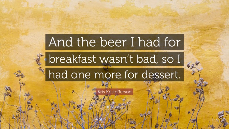 Kris Kristofferson Quote: “And the beer I had for breakfast wasn’t bad, so I had one more for dessert.”