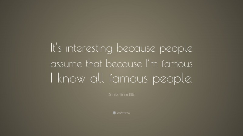 Daniel Radcliffe Quote: “It’s interesting because people assume that because I’m famous I know all famous people.”