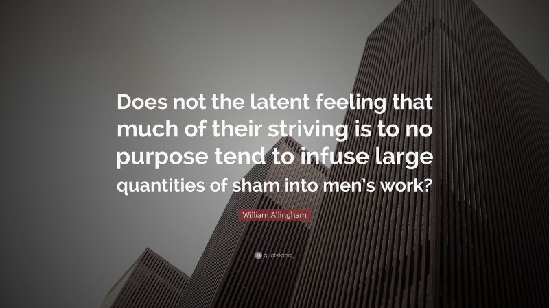 William Allingham Quote: “Does not the latent feeling that much of their striving is to no purpose tend to infuse large quantities of sham into men’s work?”