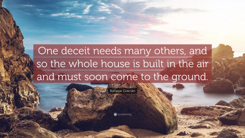 Baltasar Gracián Quote: “One deceit needs many others, and so the whole house is built in the air and must soon come to the ground.”