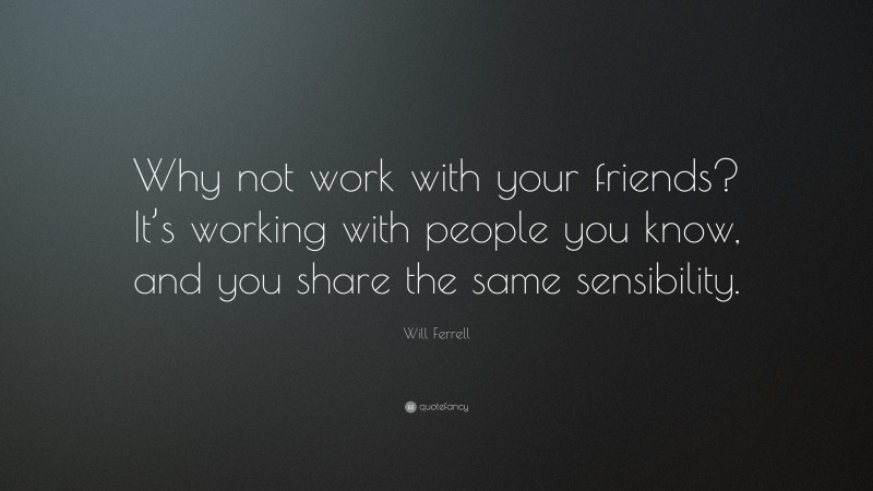 Will Ferrell Quote: “Why not work with your friends? It’s working with people you know, and you share the same sensibility.”