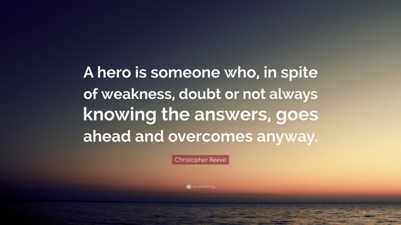 Christopher Reeve Quote: “A hero is someone who, in spite of weakness, doubt or not always knowing the answers, goes ahead and overcomes anyway.”