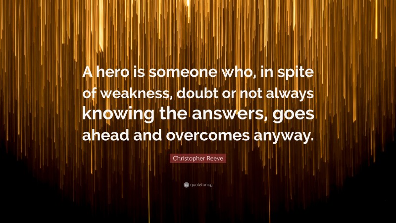 Christopher Reeve Quote: “A hero is someone who, in spite of weakness, doubt or not always knowing the answers, goes ahead and overcomes anyway.”