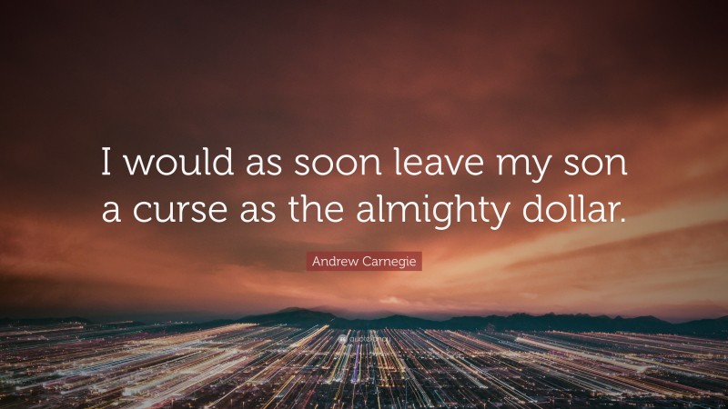 Andrew Carnegie Quote: “I would as soon leave my son a curse as the almighty dollar.”