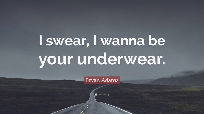 Bryan Adams Quote: “I swear, I wanna be your underwear.”