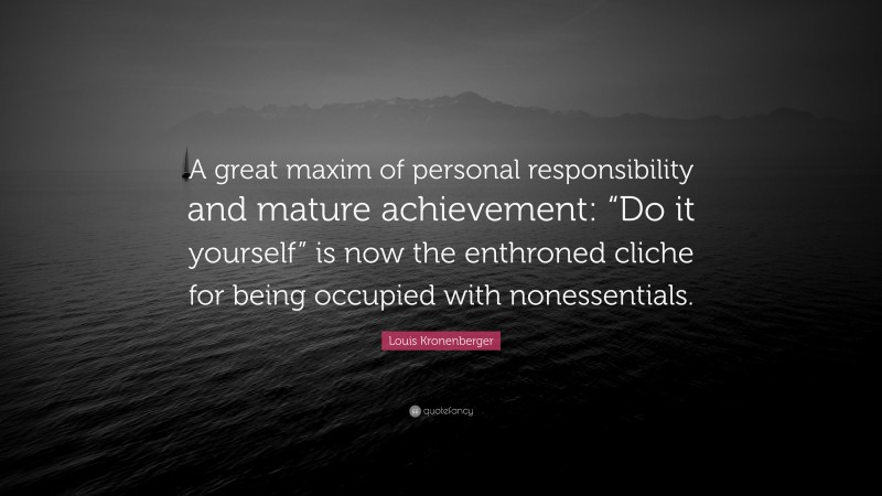 Louis Kronenberger Quote: “A great maxim of personal responsibility and mature achievement: “Do it yourself” is now the enthroned cliche for being occupied with nonessentials.”
