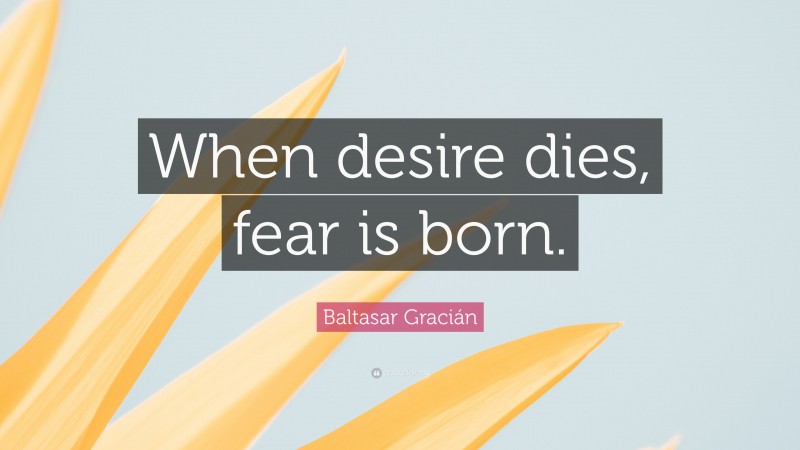 Baltasar Gracián Quote: “When desire dies, fear is born.”