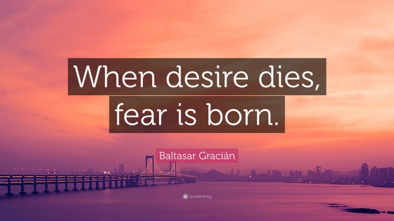 Baltasar Gracián Quote: “When desire dies, fear is born.”