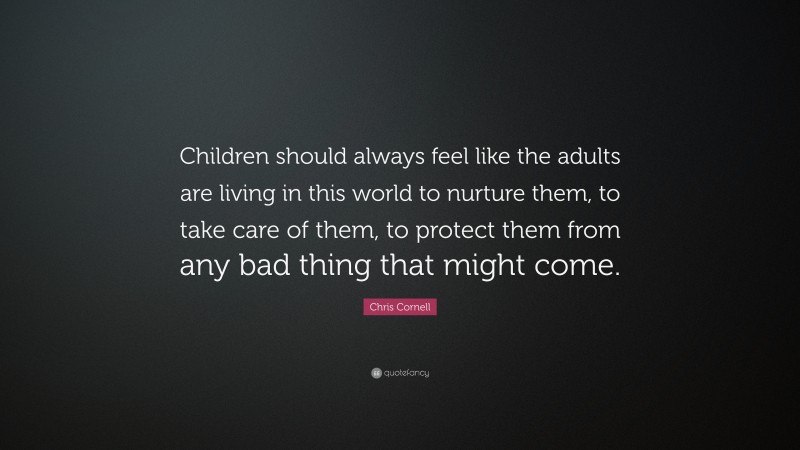 Chris Cornell Quote: “Children should always feel like the adults are living in this world to nurture them, to take care of them, to protect them from any bad thing that might come.”