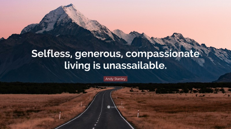 Andy Stanley Quote: “Selfless, generous, compassionate living is unassailable.”