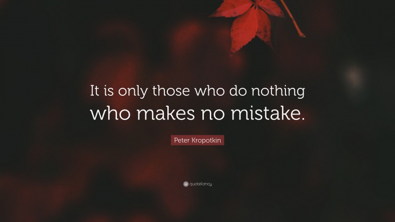 Peter Kropotkin Quote: “It is only those who do nothing who makes no mistake.”