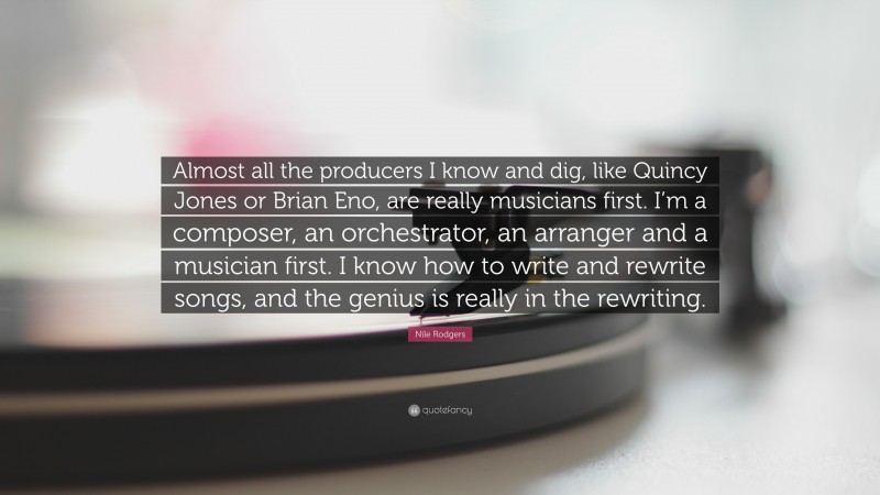 Nile Rodgers Quote: “Almost all the producers I know and dig, like Quincy Jones or Brian Eno, are really musicians first. I’m a composer, an orchestrator, an arranger and a musician first. I know how to write and rewrite songs, and the genius is really in the rewriting.”