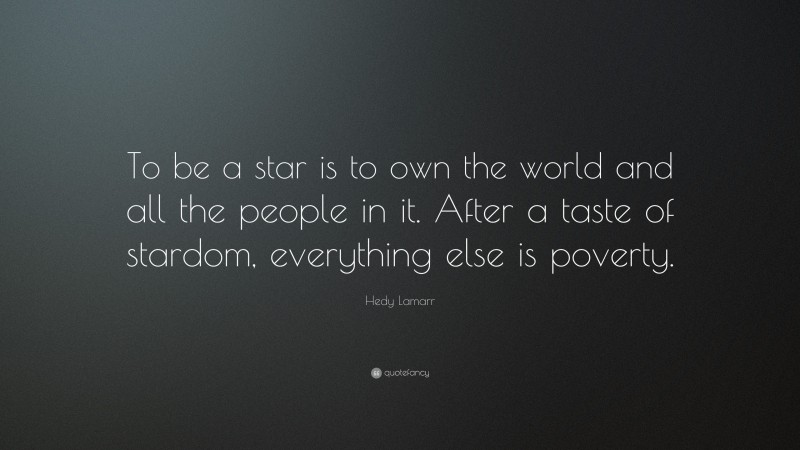 Hedy Lamarr Quote: “To be a star is to own the world and all the people in it. After a taste of stardom, everything else is poverty.”