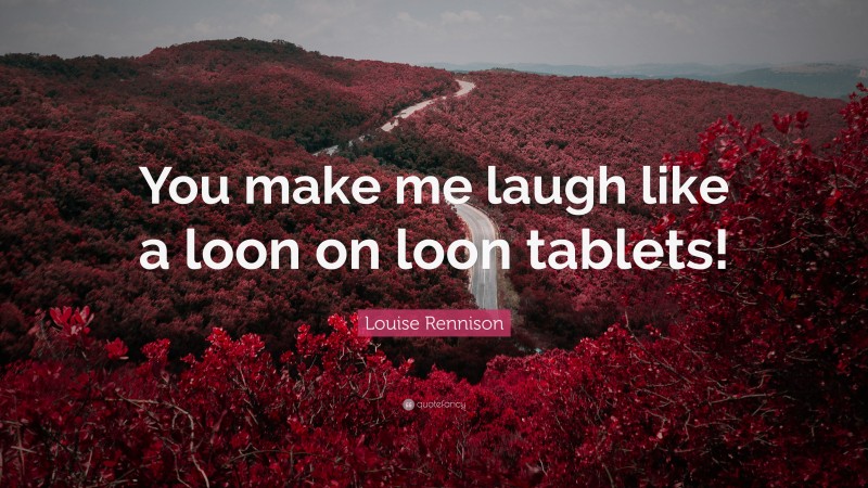 Louise Rennison Quote: “You make me laugh like a loon on loon tablets!”