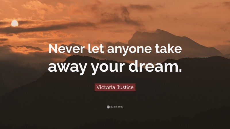 Victoria Justice Quote: “Never let anyone take away your dream.”