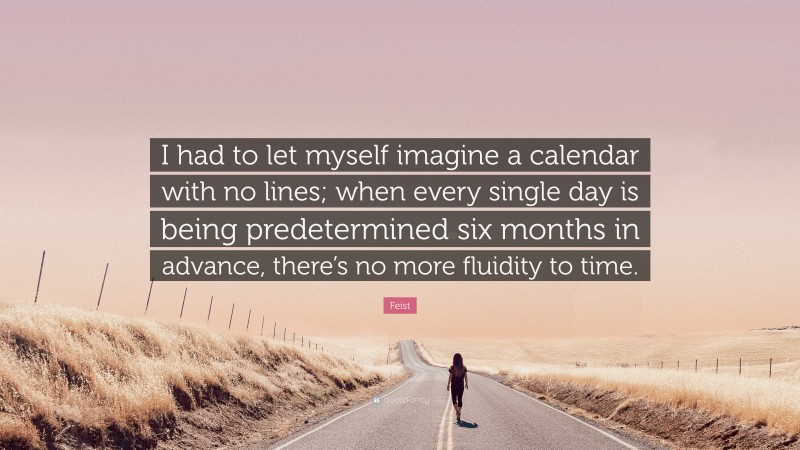 Feist Quote: “I had to let myself imagine a calendar with no lines; when every single day is being predetermined six months in advance, there’s no more fluidity to time.”