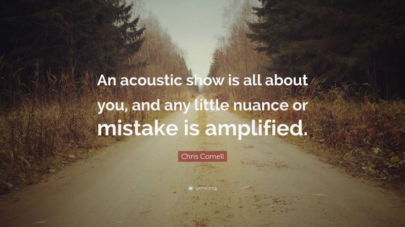 Chris Cornell Quote: “An acoustic show is all about you, and any little nuance or mistake is amplified.”