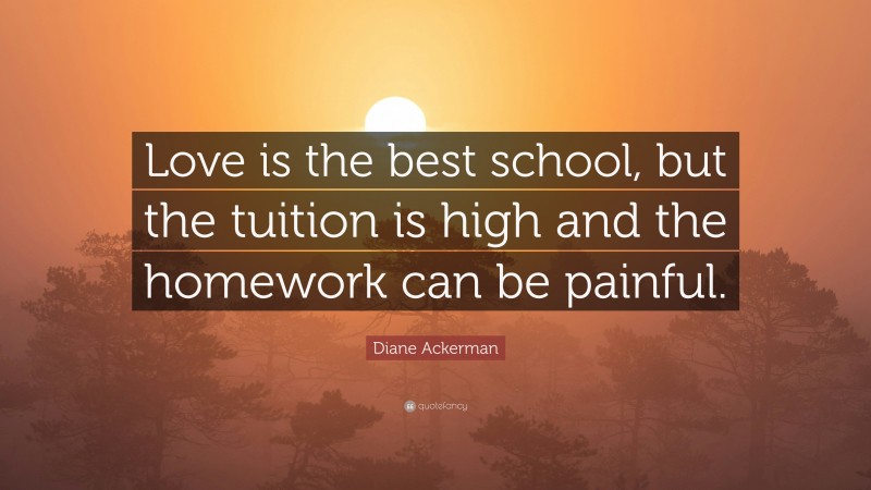 Diane Ackerman Quote: “Love is the best school, but the tuition is high and the homework can be painful.”