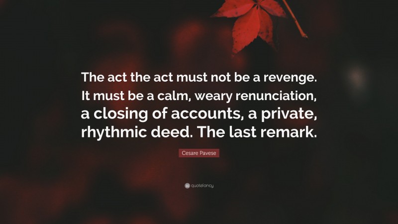 Cesare Pavese Quote: “The act the act must not be a revenge. It must be a calm, weary renunciation, a closing of accounts, a private, rhythmic deed. The last remark.”