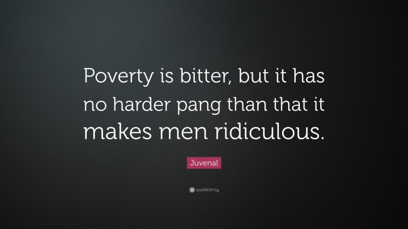 Juvenal Quote: “Poverty is bitter, but it has no harder pang than that it makes men ridiculous.”