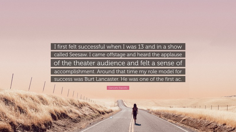 Giancarlo Esposito Quote: “I first felt successful when I was 13 and in a show called Seesaw. I came offstage and heard the applause of the theater audience and felt a sense of accomplishment. Around that time my role model for success was Burt Lancaster. He was one of the first ac.”