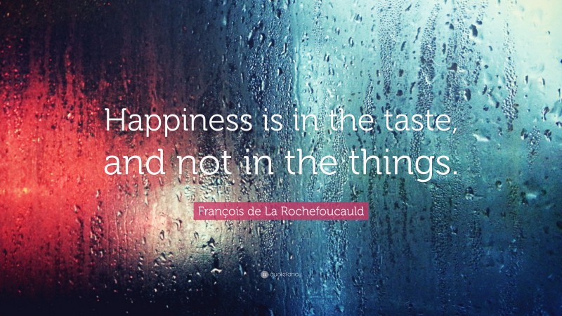 François de La Rochefoucauld Quote: “Happiness is in the taste, and not in the things.”
