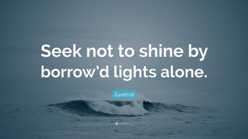 Juvenal Quote: “Seek not to shine by borrow’d lights alone.”