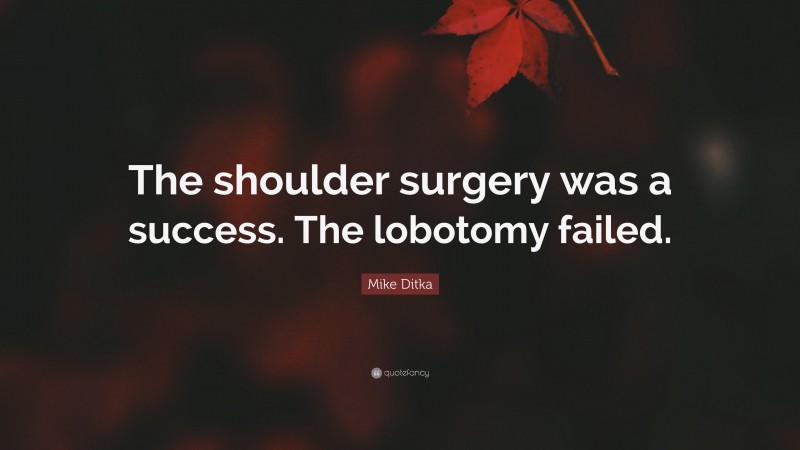 Mike Ditka Quote: “The shoulder surgery was a success. The lobotomy failed.”