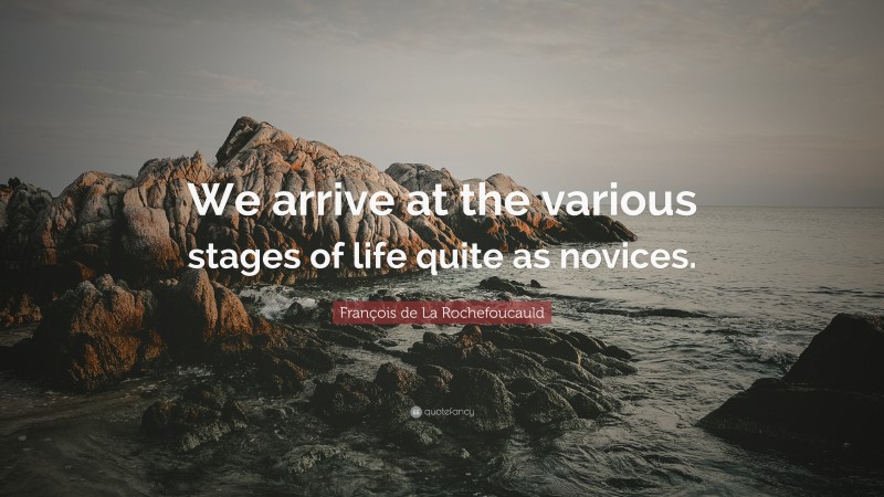 François de La Rochefoucauld Quote: “We arrive at the various stages of life quite as novices.”
