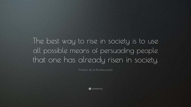 François de La Rochefoucauld Quote: “The best way to rise in society is to use all possible means of persuading people that one has already risen in society.”