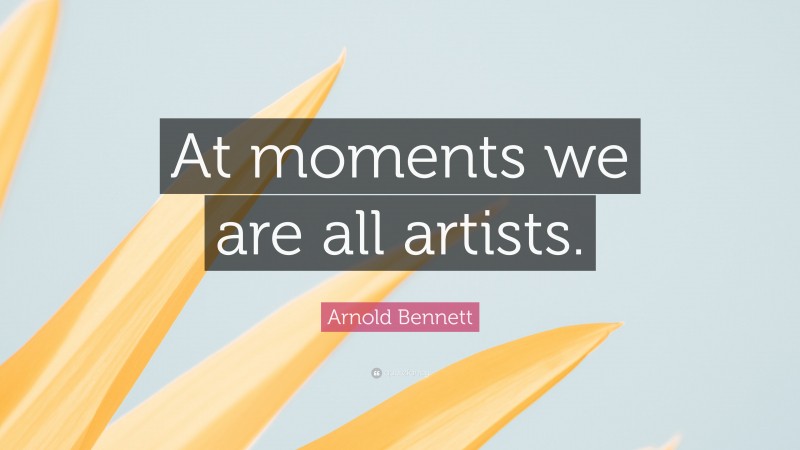 Arnold Bennett Quote: “At moments we are all artists.”