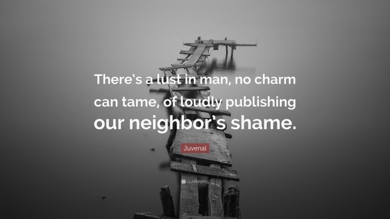 Juvenal Quote: “There’s a lust in man, no charm can tame, of loudly publishing our neighbor’s shame.”