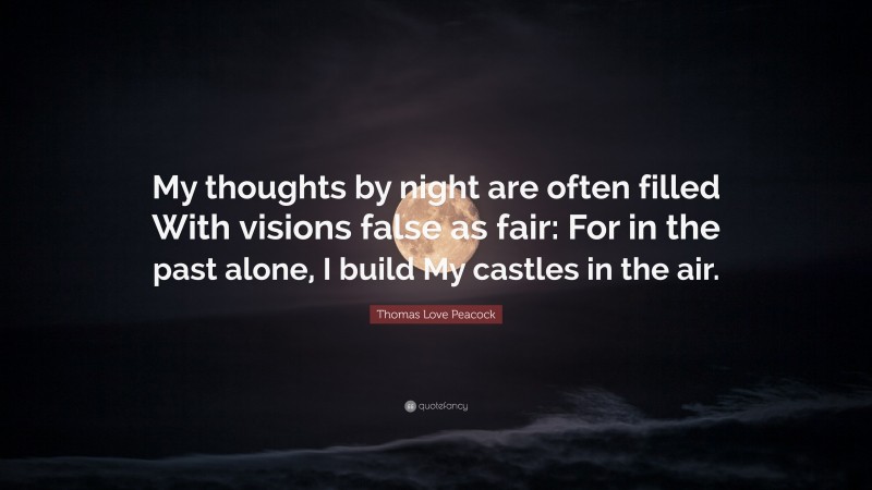 Thomas Love Peacock Quote: “My thoughts by night are often filled With visions false as fair: For in the past alone, I build My castles in the air.”