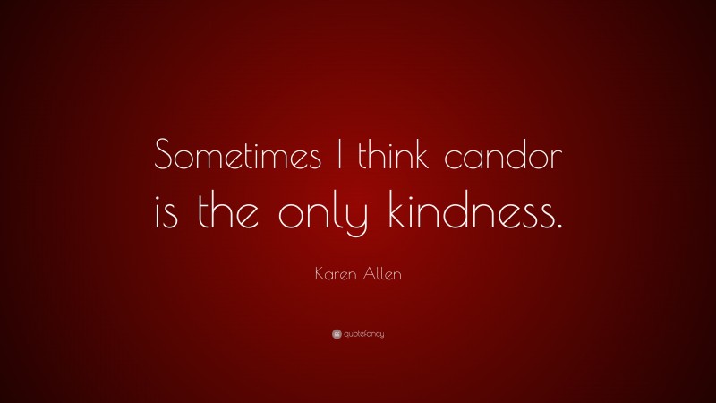 Karen Allen Quote: “Sometimes I think candor is the only kindness.”