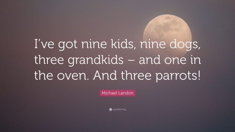 Michael Landon Quote: “I’ve got nine kids, nine dogs, three grandkids – and one in the oven. And three parrots!”
