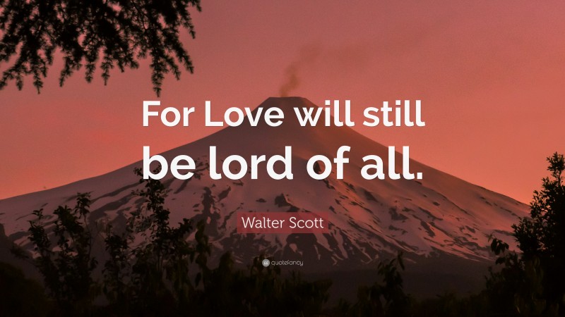 Walter Scott Quote: “For Love will still be lord of all.”
