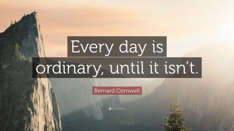Bernard Cornwell Quote: “Every day is ordinary, until it isn’t.”