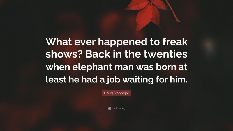 Doug Stanhope Quote: “What ever happened to freak shows? Back in the twenties when elephant man was born at least he had a job waiting for him.”